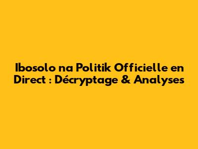 Ibosolo na Politik Officielle en Direct : Décryptage & Analyses