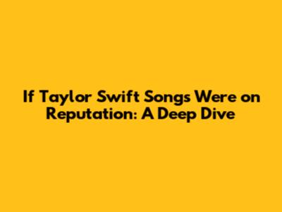 If Taylor Swift Songs Were on Reputation: A Deep Dive