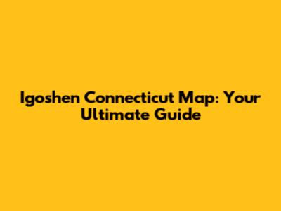 Igoshen Connecticut Map: Your Ultimate Guide