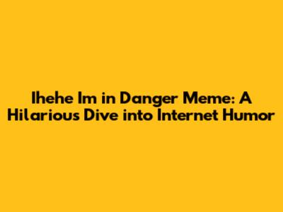 Ihehe I'm in Danger Meme: A Hilarious Dive into Internet Humor