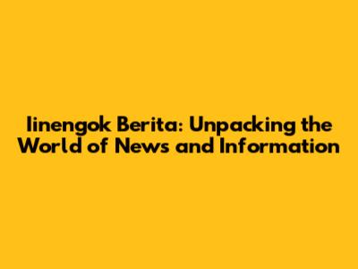 Iinengok Berita: Unpacking the World of News and Information