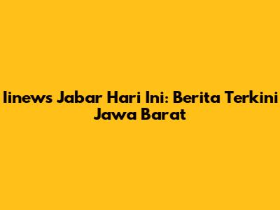 Iinews Jabar Hari Ini: Berita Terkini Jawa Barat
