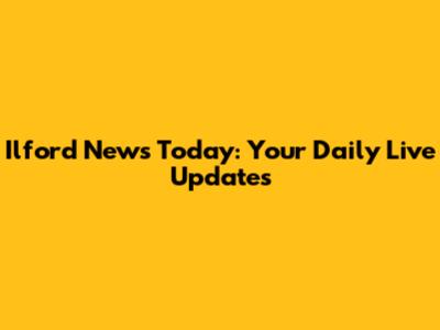 Ilford News Today: Your Daily Live Updates