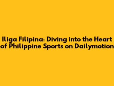Iliga Filipina: Diving into the Heart of Philippine Sports on Dailymotion