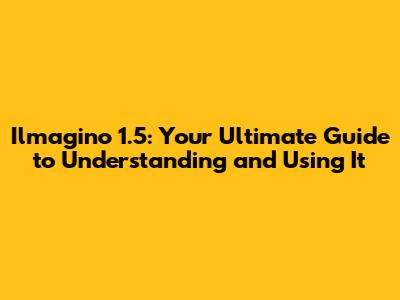 Ilmagino 1.5: Your Ultimate Guide to Understanding and Using It