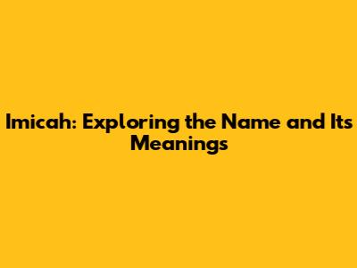 Imicah: Exploring the Name and Its Meanings