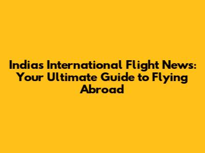 India's International Flight News: Your Ultimate Guide to Flying Abroad