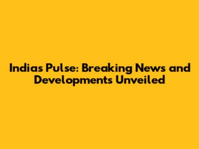 India's Pulse: Breaking News and Developments Unveiled