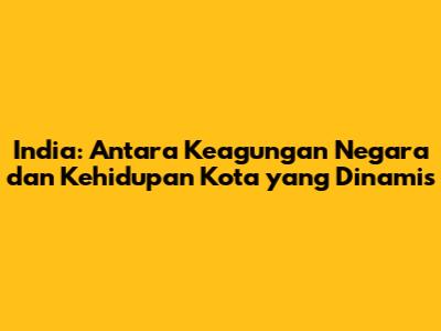 India: Antara Keagungan Negara dan Kehidupan Kota yang Dinamis