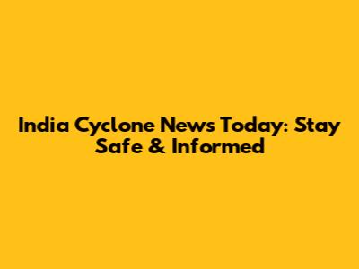 India Cyclone News Today: Stay Safe & Informed