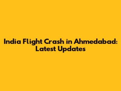 India Flight Crash in Ahmedabad: Latest Updates