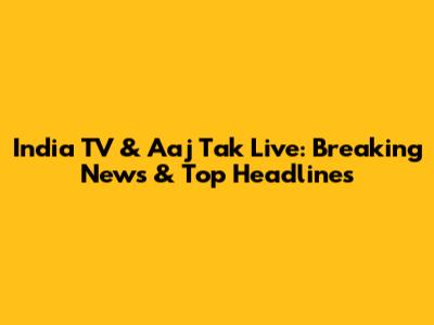 India TV & Aaj Tak Live: Breaking News & Top Headlines