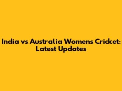 India vs Australia Women's Cricket: Latest Updates
