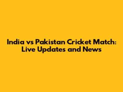 India vs Pakistan Cricket Match: Live Updates and News