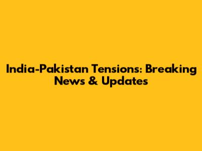 India-Pakistan Tensions: Breaking News & Updates