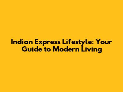 Indian Express Lifestyle: Your Guide to Modern Living