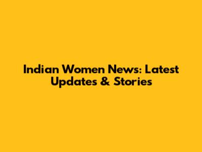 Indian Women News: Latest Updates & Stories
