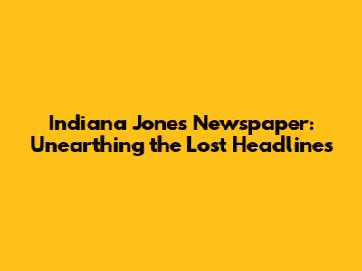 Indiana Jones Newspaper: Unearthing the Lost Headlines