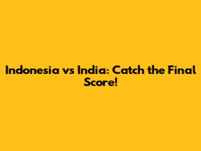 Indonesia vs India: Catch the Final Score!