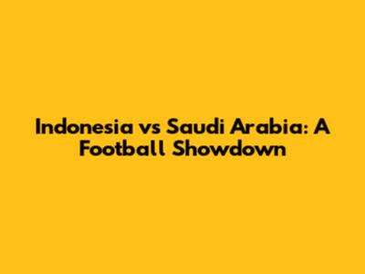 Indonesia vs Saudi Arabia: A Football Showdown