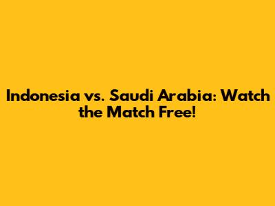 Indonesia vs. Saudi Arabia: Watch the Match Free!