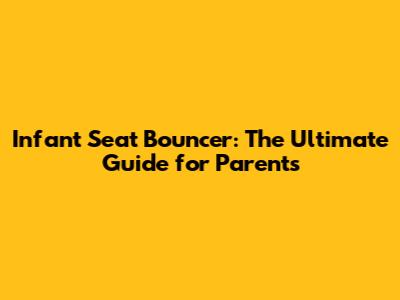 Infant Seat Bouncer: The Ultimate Guide for Parents