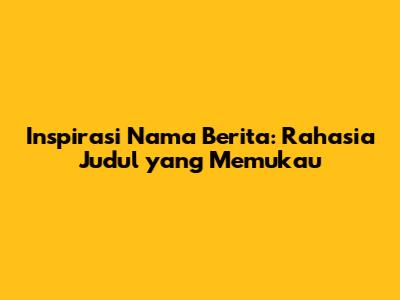 Inspirasi Nama Berita: Rahasia Judul yang Memukau