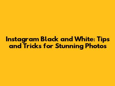 Instagram Black and White: Tips and Tricks for Stunning Photos