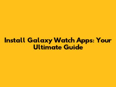 Install Galaxy Watch Apps: Your Ultimate Guide