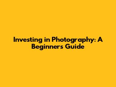Investing in Photography: A Beginner's Guide