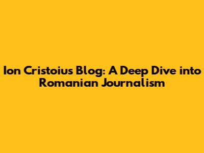 Ion Cristoiu's Blog: A Deep Dive into Romanian Journalism