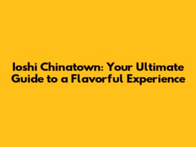 Ioshi Chinatown: Your Ultimate Guide to a Flavorful Experience
