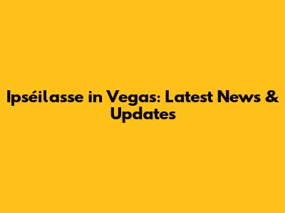 Ipséilasse in Vegas: Latest News & Updates