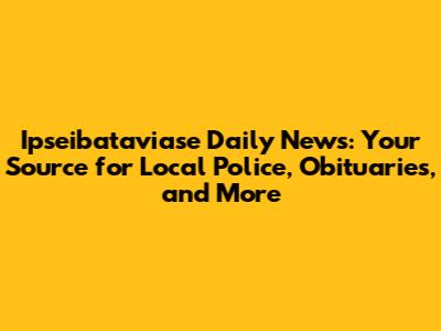 Ipseibataviase Daily News: Your Source for Local Police, Obituaries, and More