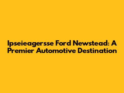 Ipseieagersse Ford Newstead: A Premier Automotive Destination