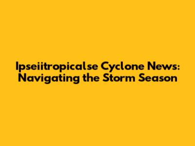 Ipseiitropicalse Cyclone News: Navigating the Storm Season