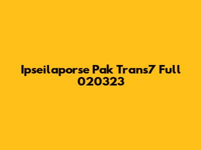 Ipseilaporse Pak Trans7 Full 020323