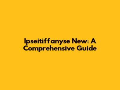 Ipseitiffanyse New: A Comprehensive Guide
