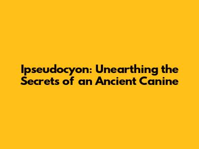 Ipseudocyon: Unearthing the Secrets of an Ancient Canine
