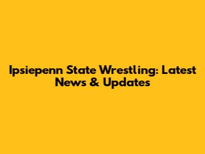Ipsiepenn State Wrestling: Latest News & Updates