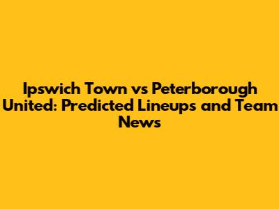 Ipswich Town vs Peterborough United: Predicted Lineups and Team News