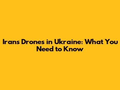 Iran's Drones in Ukraine: What You Need to Know