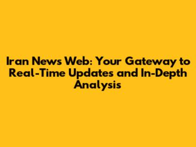 Iran News Web: Your Gateway to Real-Time Updates and In-Depth Analysis