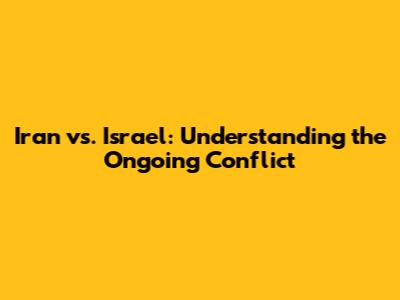 Iran vs. Israel: Understanding the Ongoing Conflict