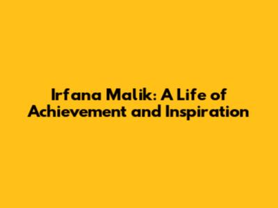 Irfana Malik: A Life of Achievement and Inspiration
