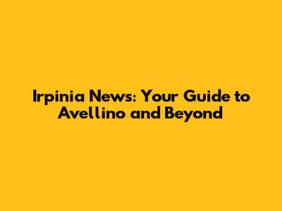 Irpinia News: Your Guide to Avellino and Beyond