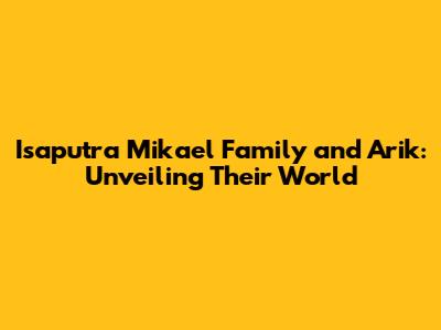 Isaputra Mikael Family and Arik: Unveiling Their World