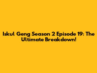 Iskul Geng Season 2 Episode 19: The Ultimate Breakdown!