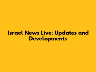 Israel News Live: Updates and Developments