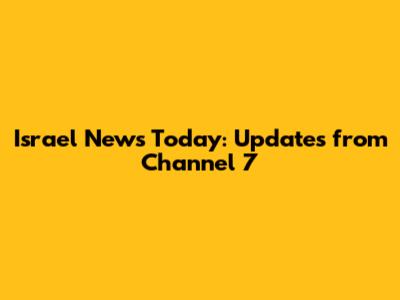 Israel News Today: Updates from Channel 7